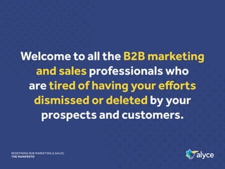 REDEFINING B2B MARKETING & SALES:
THE MANIFESTO
Welcome to all the B2B marketing
and sales professionals who
are tired of having your efforts
dismissed or deleted by your
prospects and customers.
 