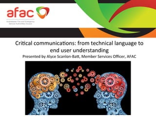  
Cri%cal	
  communica%ons:	
  from	
  technical	
  language	
  to	
  
end	
  user	
  understanding	
  
Presented	
  by	
  Alyce	
  Scanlon-­‐Ba<,	
  Member	
  Services	
  Oﬃcer,	
  AFAC	
  
 