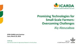 International Center for Agricultural Research in the Dry Areas
icarda.org cgiar.org
A CGIAR Research Center
Promising Technologies for
Small-Scale Farmers:
Overcoming Challenges
Aly Abousabaa
IFPRI-ICARDA Joint Seminar
Cairo, March 29, 2018
 
