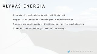 Ä LY K Ä S E N E R G I A
C l e a n t e c h – p u h t a i s t a k e s t ä v i s t ä l ä h t e i s t ä
N o p e a s t i h a l p e n e v a n t e k n o l o g i a n m a h d o l l i s u u d e t
S u o m e n m a h d o l l i s u u d e t r ä j ä h t ä e n k a s v a v i l l a m a r k k i n o i l l a
Ä l y k k ä ä t s ä h k ö v e r k o t j a i n t e r n e t o f t h i n g s
@ T u m u V a n h a n e n
 