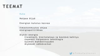T E E M AT
K u k a
H a l p a a ö l j y ä
E n e r g i a n k u l u t u s k a s v a a
I l m a s t o n m u u t o s o h j a a
e n e r g i a p o l i t i i k k a a
Ä l y k ä s e n e r g i a
C l e a n t e c h , k i e r t o t a l o u s j a k e s t ä v ä k e h i t y s
n o p e a s t i h a l p e n e v a t e k n o l o g i a
S u o m e n m a h d o l l i s u u d e t
Ä l y k k ä ä t s ä h k ö v e r k o t
@ T u m u V a n h a n e n
 
