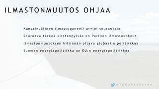 I L M A S TO N M U U TO S O H J A A
K a n s a i n v ä l i n e n i l m a s t o p a n e e l i a r v i o i s e u r a u k s i a
S e u r a a v a t ä r k e ä v i r s t a n p y l v ä s o n P a r i i s i n i l m a s t o k o k o u s
I l m a s t o n m u u t o k s e n h i l l i n n ä n o l t a v a g l o b a a l i a p o l i t i i k k a a
S u o m e n e n e r g i a p o l i t i i k k a o n E U : n e n e r g i a p o l i t i i k k a a
@ T u m u V a n h a n e n
 