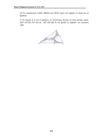 Θερινό Μαθηματικό Σχολείο Ε. Μ. Ε. 2014 
β) Τα τετράπλευρα ΑΛΚΖ, ΒΚΜΔ και ΓΜΛΕ έχουν ίσα εμβαδά τα οποία και να 
βρεθούν. 
γ) Τα σημεία Δ, Ε και Ζ χωρίζουν τις αντίστοιχες πλευρές σε λόγο χρυσής τομής. 
(ΒΔ2=ΔΓ·ΓΒ, ΓΕ2=ΕΑ·ΑΓ, ΑΖ2=ΖΒ·ΑΒ) δ) Να βρεθεί το εμβαδόν του τριγώνου 
ΑΒΓ. 
119 
Α 
Ε 
Ζ 
Κ 
Λ 
Μ 
Β Δ Γ 
 