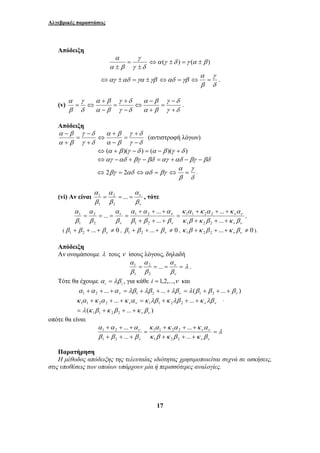 Αλγεβρικές παραστάσεις 
− 
α β 
= ⇔ . 
1 , τότε 
... 
α + α + + 
α 
1 , 
1 λ . 
... ... 
+ + + = + + + 
κ α κ α κ α κ λβ κ λβ κ λβ 
= + + + 
ν ν ν ν 
... 
1 1 2 2 1 1 2 2 
( ... ) 
λ κ β κ β κ β 
ν ν 
κ α + κ α + + 
κ α 
ν 1 1 2 2 
= 
17 
Απόδειξη 
γ 
γ δ 
α 
α β 
± 
= 
± 
⇔α (γ ±δ ) =γ (α ± β ) 
⇔αγ ±αδ =γα ±γβ ⇔αδ =γβ 
γ 
⇔ = . 
δ 
α 
β 
(v) 
− 
γ δ 
γ δ 
α β 
+ 
γ δ 
γ δ 
+ 
α β 
α β 
γ 
δ 
α 
β 
+ 
= 
+ 
⇔ 
− 
= 
− 
Απόδειξη 
+ 
γ δ 
γ δ 
+ 
α β 
α β 
− 
γ δ 
γ δ 
− 
α β 
α β 
− 
= 
− 
⇔ 
+ 
= 
+ 
(αντιστροφή λόγων) 
⇔ (α + β )(γ −δ ) = (α − β )(γ +δ ) 
⇔αγ −αδ + βγ − βδ =αγ +αδ − βγ − βδ 
γ 
⇔ 2βγ = 2αδ ⇔αδ = βγ 
⇔ = . 
δ 
α 
β 
(vi) Αν είναι 
α 
ν 
β 
ν 
α 
2 
β 
α 
β 
= = ... = 
2 
1 
... 
κ α κ α κ α 
ν ν 
ν ν 
ν 
ν 
α 
ν 
ν 
+ + + 
1 1 2 2 
κ β κ β κ β 
1 2 
β β β 
β 
α 
2 
β 
α 
β 
+ + + 
= 
+ + + 
= = = = 
... 
... 
... 
1 2 2 
1 2 
2 
1 
( ... 0 1 2 + + + ≠ ν β β β , ... 0 1 2 + + + ≠ ν β β β , ... 0 1 2 2 + + + ≠ ν ν κ β κ β κ β ). 
Απόδειξη 
Αν ονομάσουμε λ τους ν ίσους λόγους, δηλαδή 
α 
α 
= = = = 
ν 
β 
ν 
2 
β 
α 
β 
... 
2 
1 
Τότε θα έχουμε i i α = λβ , για κάθε i = 1,2,...,ν και 
... ... ( ... ) 1 2 ν 1 2 ν 1 2 ν α +α + +α = λβ +λβ + +λβ = λ β + β + + β 
. 
οπότε θα είναι 
λ 
ν ν 
κ β κ β κ β 
... 
1 1 2 2 
α α α 
+ + + 
1 2 
β β β 
ν ν 
ν 
+ + + 
= 
+ + + 
... 
... 
1 2 2 
1 2 
Παρατήρηση 
Η μέθοδος απόδειξης της τελευταίας ιδιότητας χρησιμοποιείται συχνά σε ασκήσεις, 
στις υποθέσεις των οποίων υπάρχουν μία ή περισσότερες αναλογίες. 
 