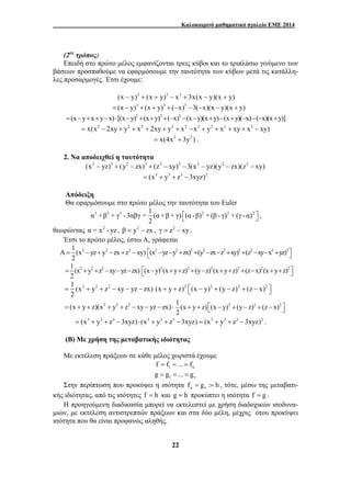 Καλοκαιρινό μαθηματικό σχολείο ΕΜΕ 2014 
(2ος τρόπος) 
Επειδή στο πρώτο μέλος εμφανίζονται τρεις κύβοι και το τριπλάσιο γινόμενο των 
βάσεων προσπαθούμε να εφαρμόσουμε την ταυτότητα των κύβων μετά τις κατάλλη- 
λες προσαρμογές. Έτσι έχουμε: 
(x − y)3 + (x + y)3 − x3 + 3x(x − y)(x + y) 
= (x − y)3 + (x + y)3 + (−x)3 −3(−x)(x − y)(x + y) 
=(x−y+x+y−x)⋅ [(x−y)2 +(x+y)2 +(−x)2 −(x−y)(x+y)−(x+y)(−x)−(−x)(x+y)] 
= x(x2 − 2xy + y2 + x2 + 2xy + y2 + x2 −x2 + y2 + x2 + xy + x2 − xy) 
= x(4x2 + 3y2 ) . 
22 
2. Να αποδειχθεί η ταυτότητα 
(x2 − yz)3 + (y2 − zx)3 + (z2 − xy)3 − 3(x2 − yz)(y2 − zx)(z2 − xy) 
= (x3 + y3 + z3 −3xyz)2 
Απόδειξη 
Θα εφαρμόσουμε στο πρώτο μέλος την ταυτότητα του Euler 
α3 +β3 + γ3 -3αβγ = 1 (α +β + γ) (α -β)2 + (β - γ)2 + (γ - α)2 
2 
⎡⎣ ⎤⎦ , 
θεωρώντας α = x2 - yz , β = y2 − zx , γ = z2 − xy . 
Έτσι το πρώτο μέλος, έστω Α, γράφεται 
A 1 (x2 yz y2 zx z2 xy) 
2 = 
− + − + − ⎡⎣(x2 −yz−y2 +zx)2 +(y2 −zx−z2 +xy)2 +(z2 −xy−x2 +yz)2⎤⎦ 
1(x2 y2 z2 xy yz zx) 
2 
= + + − − − ⎡⎣(x−y)2(x+y+z)2 +(y−z)2(x+y+z)2 +(z−x)2(x+y+z)2⎤⎦ 
1 (x2 y2 z2 xy yz zx) 
2 
= + + − − − (x + y + z)2 ⎡⎣(x − y)2 + (y − z)2 + (z − x)2 ⎤⎦ 
= (x + y + z)(x2 + y2 + z2 − xy − yz −zx)⋅ 1 (x y z) (x y)2 (y z)2 (z x)2 
2 
+ + ⎡⎣ − + − + − ⎤⎦ 
= (x3 + y3 + z3 −3xyz) ⋅ (x3 + y3 + z3 −3xyz) = (x3 + y3 + z3 −3xyz)2 . 
(Β) Με χρήση της μεταβατικής ιδιότητας 
Με εκτέλεση πράξεων σε κάθε μέλος χωριστά έχουμε 
1 f f ... fκ = = = 
1 g g ... gν = = = 
Στην περίπτωση που προκύψει η ισότητα f g : h κ ν = = , τότε, μέσω της μεταβατι- 
κής ιδιότητας, από τις ισότητες f = h και g = h προκύπτει η ισότητα f = g . 
H προηγούμενη διαδικασία μπορεί να εκτελεστεί με χρήση διαδοχικών ισοδυνα- 
μιών, με εκτέλεση αντιστρεπτών πράξεων και στα δύο μέλη, μέχρις ότου προκύψει 
ισότητα που θα είναι προφανώς αληθής. 
 