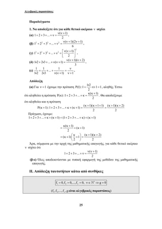 Αλγεβρικές παραστάσεις 
Παραδείγματα 
1. Να αποδείξετε ότι για κάθε θετικό ακέραιο ν ισχύει 
(α) 1 2 3 ... ( 1) 
ν ν + ν + 
+ + + +ν = . 
ν ν + ν + 
i + i + + ν ν + = . 
Ρ = i ⇔ = , αληθής. Έστω 
Ρ κ + + + + κ = . Θα αποδείξουμε 
Ρ κ + + + + + κ + κ + = = 
κ κ + 
= + κ+ 
⎛ κ ⎞ κ + κ + = κ + ⎜ + ⎟ = 
25 
ν ν + 
+ + + +ν = . 
2 
(β) 12 22 32 ... 2 ( 1)(2 1) 
6 
(γ) 
2 
13 23 33 ... 3 ( 1) 
+ + + + ν = ⎡ν ν + ⎤ ⎣ ⎢ 2 
⎥ ⎦ 
. 
(δ) 1 2 2 3 ... ( 1) ( 1)( 2) 
3 
(ε) 1 1 ... 1 
ν 
+ + + = 
i i ν ν + ν + 
1 2 2 3 ( 1) 1 
. 
Απόδειξη 
(α) Για ν =1 έχουμε την πρόταση (1) :1 1 2 1 1 
2 
κ κ + 
ότι αληθεύει η πρόταση ( ) :1 2 3 ... ( 1) 
2 
ότι αληθεύει και η πρόταση 
κ+ ( 1) :1 2 3 ... ( 1) ( 1)( κ+ 1 + 1) ( κ+ 1)( κ+ 
2) 
2 2 
Πράγματι, έχουμε: 
1+ 2 + 3+...+ κ + (κ +1) = (1+ 2 + 3+...+ κ) + (κ +1) 
( 1) ( 1) 
2 
( 1) 1 ( 1)( 2) 
2 2 
⎝ ⎠ 
Άρα, σύμφωνα με την αρχή της μαθηματικής επαγωγής, για κάθε θετικό ακέραιο 
ν ισχύει ότι 
ν 1 2 3 ... ( ν + 
1) 
2 
+ + + +ν = 
(β-ε) Όλες αποδεικνύονται με τυπική εφαρμογή της μεθόδου της μαθηματικής 
επαγωγής. 
ΙΙ. Απόδειξη ταυτοτήτων κάτω από συνθήκες 
1 2 f 0, f 0,...,f 0, ν = = = ν ∈ ∗ ` ⇒g = 0 
1 2 (f , f ,...,f ,g ν είναι αλγεβρικές παραστάσεις) 
 