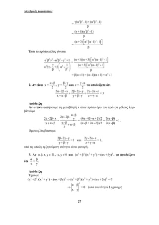 Αλγεβρικές παραστάσεις 
2 2 2 2 
= γ(α β -1) + (α β -1) 
= (γ +1)(α β -1) 
⎡⎣ ⎤⎦ 
α β γ - α β - γ +1 (α +1)(α +3) α (α -1) -1 = 
α βγ - γ +β α - 1 (α +3) α (α -1) -1 
⎛ ⎞ ⎣⎡ ⎦⎤ ⎜ ⎟ 
⎝ ⎠ 
⇒ (από ταυτότητα Lagrange) 
27 
β 
2 2 
( ) 
⎡⎣ 2 2 
⎤⎦ 
β 
(α +3) α α-1) -1 
= 
β 
Έτσι το πρώτο μέλος γίνεται 
2 2 2 2 2 2 2 2 
2 2 
2 2 
2 
β β β 
= β(α +1) = (α -1)(α +1) = α2 -1 
2. Αν είναι x = α -β 
2 
, y = β - γ 
2 
και z = γ - α 
2 
να αποδείξετε ότι 
2α - 2β - x + 2β - 2γ - y + 
2γ - 2α - z = 3 
x +α -β y+β - γ z + γ - α 
Απόδειξη 
Αν αντικαταστήσουμε τη μεταβλητή x στον πρώτο όρο του πρώτου μέλους λαμ- 
βάνουμε 
2α - 2β - α -β 2α - 2β - x 2 
x α -β α -β α -β 
2 
= 
+ + 
= (4α - 4β - α +β)/2 = 3(α -β) =1 
(α -β +2α - 2β)/2 2(α -β) 
. 
Ομοίως λαμβάνουμε 
2β - 2γ - y =1 
y+β - γ 
και 2γ - 2α - z =1 
z + γ - α 
, 
από τις οποίες η ζητούμενη ισότητα είναι φανερή. 
3. Αν α,β, x, y∈  , x, y ≠ 0 και (α2 +β2 )(x2 + y2 ) = (αx +βy)2 , να αποδείξετε 
ότι α = β 
x y 
. 
Απόδειξη 
Έχουμε 
(α2 +β2 )(x2 + y2 ) = (αx +βy)2 ⇒(α2 +β2 )(x2 + y2 ) - (αx +βy)2 = 0 
2 α β 
= 0 
x y 
 