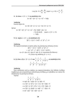 Καλοκαιρινό μαθηματικό σχολείο ΕΜΕ 2014 
⇒αy-βx =0 αy = βx 
1 + 1 + 1 1 
α β γ (α +β + γ) 
= . 
28 
⇒ , (αφού x, y ≠ 0 ) α = β 
xy xy 
⇒ . 
x y 
4. Αν είναι α +β + γ = 0 να αποδείξετε ότι 
(α +β)3 + (β + γ)3 + (γ + α)3 = -3αβγ 
Απόδειξη 
Επειδή ισχύει ότι 
(α +β) + (β + γ) + (γ + α) = 2(α +β + γ) = 0, 
έχουμε 
(α +β)3 + (β + γ)3 + (γ + α)3 = 3(α +β)(β + γ)(γ + α) 
= 3(-γ)(-α)(-β) (αφού α +β + γ = 0 ) 
= −3αβγ . 
5. Αν ισχύει α = β + γ , να αποδείξετε ότι 
2β2γ2 + 2γ2α2 + 2α2β2 - α4 -β4 - γ4 = 0 
Απόδειξη 
Με παραγοντοποίηση το πρώτο μέλος της ζητούμενης ισότητας γίνεται: 
2β2γ2 + 2γ2α2 + 2α2β2 - α4 -β4 - γ4 
= −(α4 +β4 + γ4 - 2β2γ2 - 2γ2α2 - 2α2β2 ) 
= (α+β+ γ)(-α+β +γ)(α-β +γ)(α+β- γ) (ταυτότητα De Moirve) 
= 0 , (λόγω της υπόθεσης β + γ = α .) 
6. Αν είναι αβγ(α +β + γ) ≠ 0 και 1 + 1 + 1 1 
= , να αποδείξετε ότι: 
α β γ α+β + γ 
3 3 3 3 
Απόδειξη 
Στην περίπτωση αυτή με πράξεις και παραγοντοποιήσεις στη δοθείσα συνθήκη 
λαμβάνουμε μία ή περισσότερες απλούστερες συνθήκες με τη βοήθεια των οποίων θα 
αποδείξουμε τη ζητούμενη ισότητα. 
Έχουμε 
1 + 1 + 1 = 
1 
α β γ α+β + γ 
⇔(αβ +βγ + γα)(α +β + γ) - αβγ = 0 
⇔α2 (β + γ) +β2 (γ + α) + γ2 (α +β) + 2αβγ = 0 
⇔α2 (β + γ) +β2γ +β2α + γ2α + γ2β + 2αβγ = 0 
⇔α2 (β + γ) +βγ(β + γ) + α(β2 + γ2 + 2βγ) = 0 
⇔(β + γ)[α2 +βγ + α(β + γ)] = 0 
 