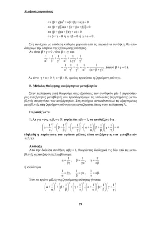 Αλγεβρικές παραστάσεις 
⇔(β + γ)(α2 + αβ +βγ + αγ) = 0 
⇔(β + γ)[α(α +β) + γ(α +β)] = 0 
⇔(β + γ)(α +β)(γ + α) = 0 
⇔β + γ = 0 ή α +β = 0 ή γ + α = 0. 
Στη συνέχεια με υπόθεση καθεμία χωριστά από τις παραπάνω συνθήκες θα απο- 
δείξουμε την αλήθεια της ζητούμενης ισότητας. 
1 + 1 + 1 1 + 1 + 1 
α β γ α (-γ) γ 
= 3 
⎛ ⎞ ⎛ ⎞ ⎛ ⎞ ⎛ ⎞⎛ ⎞⎛ ⎞ 
⎜ ⎟ ⎜ ⎟ ⎜ ⎟ ⎜ ⎟⎜ ⎟⎜ ⎟ 
⎝ ⎠ ⎝ ⎠ ⎝ ⎠ ⎝ ⎠⎝ ⎠⎝ ⎠ 
= , β 1 
= , γ 1 
⎛ ⎞ ⎛ ⎞ ⎛ ⎞ ⎛ ⎞⎛ ⎞⎛ ⎞ 
⎜ ⎟ ⎜ ⎟ ⎜ ⎟ ⎜ ⎟⎜ ⎟⎜ ⎟ 
⎝ ⎠ ⎝ ⎠ ⎝ ⎠ ⎝ ⎠⎝ ⎠⎝ ⎠ 
29 
Αν είναι β + γ = 0 , τότε β = -γ και 
= 
3 3 3 3 3 3 
1 - 1 + 1 
α γ γ 
3 3 3 
1 
α 
1 
= , (αφού β + γ = 0 ). 
= 3 
(α +β + γ) 
Αν είναι γ + α = 0 ή α +β = 0, ομοίως προκύπτει η ζητούμενη ισότητα. 
Β. Μέθοδος θεώρησης ανεξάρτητων μεταβλητών 
Στην περίπτωση αυτή θεωρούμε στις εξισώσεις των συνθηκών μία ή περισσότε- 
ρες ανεξάρτητες μεταβλητές και προσδιορίζουμε τις υπόλοιπες (εξαρτημένες) μετα- 
βλητές συναρτήσει των ανεξάρτητων. Στη συνέχεια αντικαθιστούμε τις εξαρτημένες 
μεταβλητές στη ζητούμενη ισότητα και εργαζόμαστε όπως στην περίπτωση Α. 
Παραδείγματα 
1. Αν για τους α,β, γ∈  ισχύει ότι αβγ =1, να αποδείξετε ότι 
2 2 2 α + 1 + β + 1 + γ + 1 - α + 1 β + 1 γ + 1 = 4 
α β γ α β γ 
(δηλαδή η παράσταση του πρώτου μέλους είναι ανεξάρτητη των μεταβλητών 
α,β, γ ). 
Απόδειξη 
Από την δοθείσα συνθήκη αβγ =1, θεωρώντας διαδοχικά τις δύο από τις μετα- 
βλητές ως ανεξάρτητες λαμβάνουμε 
α 1 
βγ 
γα 
αβ 
= 
ή ισοδύναμα 
1 βγ 
α 
= , 1 γα 
β 
= , 1 αβ 
γ 
= . 
Έτσι το πρώτο μέλος της ζητούμενης ισότητας γίνεται: 
2 2 2 α + 1 + β + 1 + γ + 1 - α + 1 β + 1 γ + 1 
α β γ α β γ 
 