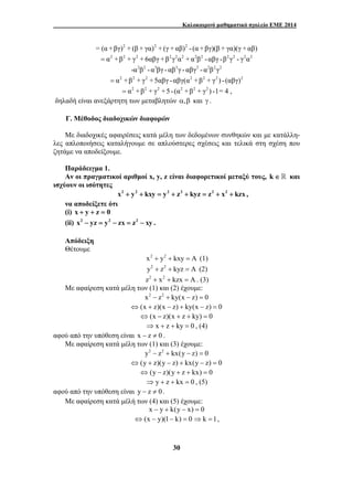 Καλοκαιρινό μαθηματικό σχολείο ΕΜΕ 2014 
= (α +βγ)2 + (β + γα)2 + (γ + αβ)2 - (α +βγ)(β + γα)(γ + αβ) 
= α2 +β2 + γ2 + 6αβγ +β2γ2α2 + α2β2 - αβγ -β2γ2 - γ2α2 
-α2β2 - α3βγ - αβ3γ - αβγ3 - α2β2γ2 
= α2 +β2 + γ2 +5αβγ - αβγ(α2 +β2 + γ2 ) - (αβγ)2 
= α2 +β2 + γ2 +5- (α2 +β2 + γ2 ) -1= 4 , 
δηλαδή είναι ανεξάρτητη των μεταβλητών α,β και γ . 
Γ. Μέθοδος διαδοχικών διαφορών 
Με διαδοχικές αφαιρέσεις κατά μέλη των δεδομένων συνθηκών και με κατάλλη- 
λες απλοποιήσεις καταλήγουμε σε απλούστερες σχέσεις και τελικά στη σχέση που 
ζητάμε να αποδείξουμε. 
Παράδειγμα 1. 
Αν οι πραγματικοί αριθμοί x, y, z είναι διαφορετικοί μεταξύ τους, k ∈ και 
30 
ισχύουν οι ισότητες 
x2 + y2 + kxy = y2 + z2 + kyz = z2 + x2 + kzx , 
να αποδείξετε ότι 
(i) x + y + z = 0 
(ii) x2 − yz = y2 − zx = z2 − xy . 
Απόδειξη 
Θέτουμε 
x2 + y2 + kxy = A (1) 
y2 + z2 + kyz = A (2) 
z2 + x2 + kzx = A . (3) 
Με αφαίρεση κατά μέλη των (1) και (2) έχουμε: 
x2 − z2 + ky(x − z) = 0 
⇔(x + z)(x − z) + ky(x − z) = 0 
⇔(x − z)(x + z + ky) = 0 
⇒ x + z + ky = 0 , (4) 
αφού από την υπόθεση είναι x − z ≠ 0 . 
Με αφαίρεση κατά μέλη των (1) και (3) έχουμε: 
y2 − z2 + kx(y − z) = 0 
⇔(y + z)(y − z) + kx(y − z) = 0 
⇔(y − z)(y + z + kx) = 0 
⇒ y + z + kx = 0 , (5) 
αφού από την υπόθεση είναι y − z ≠ 0. 
Με αφαίρεση κατά μέλή των (4) και (5) έχουμε: 
x − y + k(y − x) = 0 
⇔(x − y)(1− k) = 0 ⇒k =1, 
 