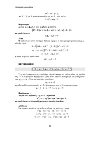 Αλγεβρικές παραστάσεις 
αx2 + βx + γ = 0, 
α∈* , β, γ∈ και ικανοποιείται για x∈, τότε πρέπει 
Δ = β2 − 4αγ ≥ 0 . 
Παράδειγμα 1. 
Αν για 1 2 1 2 α ,α β ,β ,x ∈  αληθεύει η ισότητα 
( 2 2 ) 2 2 2 
1 2 1 1 2 2 1 2 β + β x + 2(α β + α β )x + α + α = 0 , (1) 
37 
να αποδείξετε ότι 
1 2 2 1 α β − α β = 0 . 
Λύση 
Η εξίσωση (1) είναι δευτέρου βαθμού ως προς x και έχει πραγματικές ρίζες, ο- 
πότε θα είναι 
2 ( 2 2 )( 2 2 ) 
1 1 2 2 1 2 1 2 Δ = 4⎡⎣(α β + α β ) − β − β α + α ⎤⎦ ≥ 0 
( 2 2 )( 2 2 ) 2 
1 2 1 2 11 2 2 ⇔ −⎡⎣ α + α β + β − (α β + α β ) ⎤⎦ ≥ 0 
2 
1 2 2 1 ⇒−(α β − α β ) ≥ 0 , 
η οποία αληθεύει μόνον όταν 
1 2 2 1 α β − α β = 0 . 
ΠΕΡΙΠΤΩΣΗ ΙΙΙ 
1 f = 0⇒g = 0 ή 2 g = 0 ή … ή ν g = 0 , ν∈`* . 
Στην περίπτωση αυτή προσπαθούμε να αναλύσουμε το πρώτο μέλος της συνθή- 
κης f = 0 σε γινόμενο παραγόντων, μέσα στους οποίους περιέχονται και οι παραστά- 
σεις 1 2 ν g ,g ,...,g . Έτσι, αν προκύψει η συνθήκη 
1 2 ν g g ...g g = 0 
και εξασφαλίσουμε ότι ισχύει g ≠ 0 , τότε προκύπτουν οι ζητούμενες σχέσεις 
1 g = 0 ή 2 g = 0 ή…ή ν g = 0 . 
Παράδειγμα 1. 
Αν για τους αριθμούς x,y,z ∈  ισχύει ότι 
x2 (y − z) + y2 (z − x) + z2 (x − y) = 0, 
να αποδείξετε ότι δύο τουλάχιστον από αυτούς είναι ίσοι. 
Απόδειξη 
Με παραγοντοποίηση του πρώτου μέλους της ισότητας έχουμε: 
x2 (y − z) + y2 (z − x) + z2 (x − y) = 0 
⇒ x2y − x2z + y2z − y2x + z2 (x − y) = 0 
⇒(x2y − y2x) − (x2z − y2z) + z2 (x − y) = 0 
 