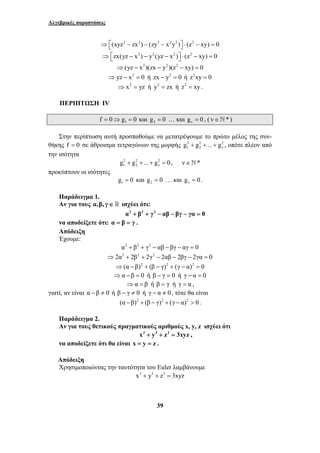Αλγεβρικές παραστάσεις 
⇒ ⎡(xyz2 − zx3) − (zy3 − x2y2 )⎤ ⋅ (z2 − xy) = 0 ⎣ ⎦ 
⇒ ⎡zx(yz − x2 ) − y2 (yz − x2 )⎤ ⋅ (z2 − xy) = 0 ⎣ ⎦ 
⇒(yz − x2 )(zx − y2 )(z2 − xy) = 0 
⇒ yz − x2 = 0 ή zx − y2 = 0 ή z2xy = 0 
⇒ x2 = yz ή y2 = zx ή z2 = xy . 
39 
ΠΕΡΙΠΤΩΣΗ IV 
1 f = 0⇒g = 0 και 2 g = 0 … και ν g = 0 , ( ν∈`* ) 
Στην περίπτωση αυτή προσπαθούμε να μετατρέψουμε το πρώτο μέλος της συν- 
θήκης f = 0 σε άθροισμα τετραγώνων της μορφής 2 2 2 
1 2 ν g + g + ... + g , οπότε πλέον από 
την ισότητα 
2 2 2 
1 2 ν g + g + ... + g = 0, ν∈`* 
προκύπτουν οι ισότητες 
1 g = 0 και 2 g = 0 … και ν g = 0 . 
Παράδειγμα 1. 
Αν για τους α,β, γ ∈  ισχύει ότι: 
α2 + β2 + γ2 − αβ − βγ − γα = 0 
να αποδείξετε ότι: α = β = γ . 
Απόδειξη 
Έχουμε: 
α2 + β2 + γ2 − αβ − βγ − αγ = 0 
⇒2α2 + 2β2 + 2γ2 − 2αβ − 2βγ − 2γα = 0 
⇒(α − β)2 + (β − γ)2 + (γ − α)2 = 0 
⇒α − β = 0 ή β − γ = 0 ή γ − α = 0 
⇒α = β ή β = γ ή γ = α , 
γιατί, αν είναι α − β ≠ 0 ή β − γ ≠ 0 ή γ − α ≠ 0, τότε θα είναι 
(α −β)2 + (β − γ)2 + (γ − α)2 > 0. 
Παράδειγμα 2. 
Αν για τους θετικούς πραγματικούς αριθμούς x, y, z ισχύει ότι 
x3 + y3 + z3 = 3xyz , 
να αποδείξετε ότι θα είναι x = y = z . 
Απόδειξη 
Χρησιμοποιώντας την ταυτότητα του Euler λαμβάνουμε 
x3 + y3 + z3 = 3xyz 
 
