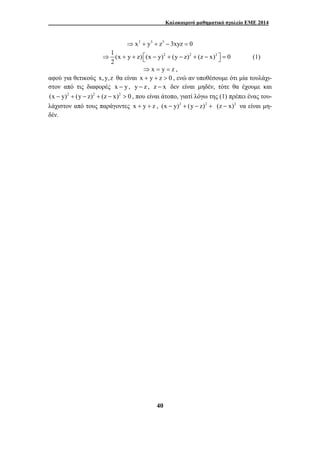 Καλοκαιρινό μαθηματικό σχολείο ΕΜΕ 2014 
⇒ x3 + y3 + z3 − 3xyz = 0 
1 (x y z) (x y)2 (y z)2 (z x)2 0 
2 
⇒ + + ⎡⎣ − + − + − ⎤⎦ = (1) 
⇒ x = y = z , 
αφού για θετικούς x, y,z θα είναι x + y + z > 0 , ενώ αν υποθέσουμε ότι μία τουλάχι- 
στον από τις διαφορές x − y , y − z , z − x δεν είναι μηδέν, τότε θα έχουμε και 
(x − y)2 + (y − z)2 + (z − x)2 > 0 , που είναι άτοπο, γιατί λόγω της (1) πρέπει ένας του- 
λάχιστον από τους παράγοντες x + y + z , (x − y)2 + (y − z)2 + (z − x)2 να είναι μη- 
δέν. 
40 
 
