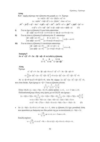 Εξισώσεις - Τριώνυμο 
Λύση 
Κατ’ αρχάς φέρουμε την εξίσωση στη μορφή ax = b . Έχουμε 
(x − α)(2x − β)2 = (x − β)(2x − α)2 ⇔ 
(x − α)(4x2 − 4xβ + β2 ) = (x − β)(4x2 − 4xα + α2 )⇔ 
4x3 − 4x2β + xβ2 − 4αx2 − 4 αβ x − αβ2 = 4x3 − 4x2α + α2x − 4βx2 + 4αβx − βα2 ⇔ 
⇔β2x − α2x = αβ2 − βα2 ⇔(β − α)(β + α)x = αβ(β − α) (1) 
i) Για να έχει η εξίσωση (1) μια λύση απαιτούμε 
(β − α)(β + α) ≠ 0⇔β − α ≠ 0⇔β ≠ α και β + α ≠ 0⇔β ≠ ±α 
ii) Για να είναι η εξίσωση (1) αδύνατη στο  απαιτούμε 
(β α)(β α) 0 β α ή β α 
⎧ − + = ⎫ ⎧ = = − ⎫ 
⎨ ⎬⇔⎨ ⎬⇔ = − ≠ ⎩ − ≠ ⎭ ⎩ ≠ ≠ ≠ ⎭ 
⎧ − + = ⎫ ⎧ = = − ⎫ 
⎨ ⎬⇔⎨ ⎬⇔ = ⎩ − = ⎭ ⎩ = = = ⎭ 
2 2 2 2 2 
α + β + 9 − 3α − 3β − αβ = 0 ⇔ α + β + 3 − 3α − 3β − αβ = 
0 
1 α β α 3 β 3 0 α β α 3 β 3 0. 
2 
⇔ ⎡ − + − + − ⎤ = ⇔ − + − + − = ⎣ ⎦ 
− + − + − + − = − + − 
− 
= = ⇔ − =− ⇔ − = ⇔ = = 
52 
β α 0 
και αβ(β α) 0 α 0 και β 0 και β α 
. 
iii) Για να είναι η εξίσωση (1) ταυτότητα απαιτούμε 
(β α)(β α) 0 β α ή β α 
α β 
και αβ(β α) 0 α 0 ή β 0 ή β α 
. 
Άσκηση 5 
Αν α2 + β2 + 9 − 3α − 3β − αβ = 0 να λυθεί η εξίσωση 
λ + α = λ + 
α 
x − λ x + α x − (α + 
β) 
. 
Λύση 
Έχουμε 
( ) ( ) ( ) ( ) ( ) ( ) 
2 2 2 2 2 2 
Αν α −β ≠ 0 ή α-3 ≠ 0 ή β-3 ≠ 0 , τότε θα είχαμε ( )2 ( )2 ( )2 α − β + α − 3 + β − 3 > 0 , 
που είναι άτοπο. Άρα έχουμε α = β = 3 και η εξίσωση γίνεται: 
λ 3 λ + 
+ = 
3 
x − λ x + 3 x − 
6 
. 
Είναι Ε.Κ.Π.: (x − λ)(x + 3)(x − 6) ≠ 0 , οπότε πρέπει: x ≠ λ , x ≠ −3 και x ≠ 6 . 
Πολλαπλασιάζουμε όλους τους όρους με το Ε.Κ.Π. και έχουμε : 
(λ)(3)(6) λ (λ)(3)(6) 3 (λ)(3)(6) λ + 
x x x x x x x x x 3 
x − λ x + 3 x − 
6 
⇔(x + 3)(x − 6)λ + (x − λ)(x − 6)3 = (x − λ)(x + 3)(λ + 3)⇔ 
⇔(λ2 − 6λ − 27)x = −3λ(λ + 3)⇔(λ − 9)(λ + 3)x = −3λ(λ + 3) (1) 
• Αν (λ − 9)(λ + 3) ≠ 0⇔λ ≠ 9 και λ ≠ −3 , τότε η εξίσωση (1) έχει μοναδική λύση 
που προκύπτει με διαίρεση των δύο μελών της με το συντελεστή (λ − 9)(λ + 3) : 
− 
x = 
3λ 
λ − 
9 
με x ≠ λ, x ≠ −3 και x ≠ 6 . 
Επειδή ισχύουν: 
x 3λ λ λ2 9λ 3λ λ(λ 6) 0 λ 0 ή λ 6 
λ − 
9 
, 
 