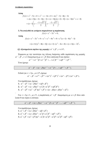 Αλγεβρικές παραστάσεις 
⎞ 
⎛ − − 
− ⎟ ⎟ 
⎠ 
(x 1) x 1 17 x . 
5 
Λύση 
f (x) = x3 − 5x + 4 = x3 − x − 4x + 4 = x(x2 −1) − 4(x −1) 
= x(x +1)(x −1) − 4(x −1) = (x −1)[x(x +1) − 4] = (x −1)(x2 + x − 4) 
⎞ 
⎟ ⎟ 
⎠ 
⎜ ⎜ 
⎝ 
⎛ − + 
⎜ ⎜ 
= − − 
⎝ 
1 17 
2 
2 
3. Να αναλυθεί σε γινόμενο παραγόντων η παράσταση 
f (x) = x3 − 3x2 + 4 . 
Λύση 
f (x) = x3 − 3x2 + 4 = x3 + x2 − 4x2 + 4 = x2 (x +1) − 4(x2 −1) 
= (x +1)⋅[x2 − 4(x −1)] = (x +1) ⋅ (x2 − 4x + 4) = (x +1)(x − 2)2 . 
(ζ) Αξιοσημείωτα πηλίκα της μορφής: αν ± β ν , ν ∈N*. 
Σύμφωνα με την ταυτότητα της τέλειας διαίρεσης κάθε παράσταση της μορφής 
αν − β ν , ν ∈N διαιρούμενη με α − β δίνει υπόλοιπο 0 και πηλίκο 
αν −1 +αν −2β +αν −2β 2 + ... +α 2β ν −3 +αβ ν −2 + β ν −1 . 
Έτσι έχουμε 
αν − β ν = (α − β )(αν −1 +αν −2β + ... +αβ ν −2 + β ν −1 ) . 
Ειδικά για ν = 2μ , μ ∈N*, έχουμε 
αν − β ν =α 2μ − β 2μ = (α μ )2 − (β μ )2 = (α μ − β μ ) ⋅ (α μ + β μ ) . 
Για παράδειγμα, έχουμε 
1. α 3 − β 3 = (a − β )(α 2 +αβ + β 2 ) 
2. α 5 − β 5 = (a − β )(α 4 +α 3β +α 2β 2 +αβ 3β 4 ) 
3. α 4 − β 4 = (a2 − β 2 )(α 2 + β 2 ) = (α − β )(α + β )(α 2 + β 2 ) 
. 
Για ν = 2μ +1, μ ∈ ` , η παράσταση αν + β ν διαιρούμενη με α + β δίνει υπό- 
λοιπο 0 και ισχύει η ισότητα: 
αν + β ν = (α + β )(αν −1 +αν −2β +αν −3β 2 −... −αβ ν −2 + β ν −1 ) . 
Για παράδειγμα, έχουμε 
1. α 3 + β 3 = (a + β )(α 2 −αβ + β 2 ) 
2. α 5 + β 5 = (a + β )(α 4 −α 3β +α 2β 2 −αβ 3 + β 4 ) 
3. α 7 + β 7 = (a2 + β 2 )(α 6 −α 5β +α 4β 2 −α 3β 3 +α 2β 4 −αβ 5 + β 6 ) 
 
