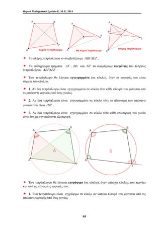 Θερινό Μαθηματικό Σχολείο Ε. Μ. Ε. 2014 
Ø Το πλήρες τετράπλευρο το συμβολίζουμε ΑΒΓΔΕΖ . 
Ø Τα ευθύγραμμα τμήματα ΑΓ , ΒΔ και ΕΖ τα ονομάζουμε διαγώνιες του πλήρους 
τετραπλεύρου ΑΒΓΔΕΖ . 
Ø Ένα τετράπλευρο θα λέγεται εγγεγραμμένο (σε κύκλο), όταν οι κορυφές του είναι 
σημεία του κύκλου. 
Ø 1. Αν ένα τετράπλευρο είναι εγγεγραμμένο σε κύκλο τότε κάθε πλευρά του φαίνεται από 
τις απέναντι κορυφές υπό ίσες γωνίες. 
Ø 2. Αν ένα τετράπλευρο είναι εγγεγραμμένο σε κύκλο τότε το άθροισμα των απέναντι 
γωνιών του είναι 180o . 
Ø 3. Αν ένα τετράπλευρο είναι εγγεγραμμένο σε κύκλο τότε κάθε εσωτερική του γωνία 
είναι ίση με την απέναντι εξωτερική. 
Ø Ένα τετράπλευρο θα λέγεται εγγράψιμο (σε κύκλο), όταν υπάρχει κύκλος που περνάει 
και από τις τέσσερεις κορυφές του. 
Ø 1. Ένα τετράπλευρο είναι εγγράψιμο σε κύκλο αν κάποια πλευρά του φαίνεται από τις 
απέναντι κορυφές υπό ίσες γωνίες. 
95 
 