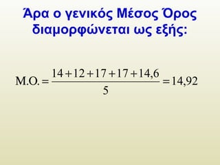 Άρα ο γενικός Μέσος Όρος
διαμορφώνεται ως εξής:
92,14
5
6,1417171214
.. =
++++
=ΟΜ
 