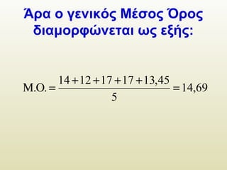 Άρα ο γενικός Μέσος Όρος
διαμορφώνεται ως εξής:
69,14
5
45,1317171214
.. =
++++
=ΟΜ
 