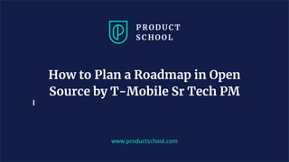 www.productschool.com
How to Plan a Roadmap in Open
Source by T-Mobile Sr Tech PM
 