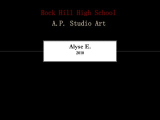 Rock Hill High School
   A.P. Studio Art


       Alyse E.
         2010
 