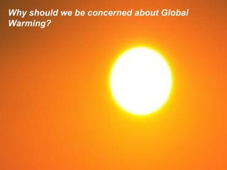 Why should we be concerned about Global Warming? 