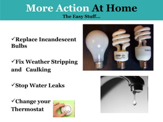 More Action  At Home The Easy Stuff... Change your  Thermostat Stop Water Leaks Fix Weather Stripping  and  Caulking Replace Incandescent Bulbs 