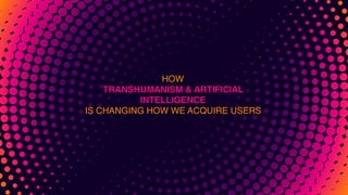 HOW  
TRANSHUMANISM & ARTIFICIAL
INTELLIGENCE
IS CHANGING HOW WE ACQUIRE USERS
 