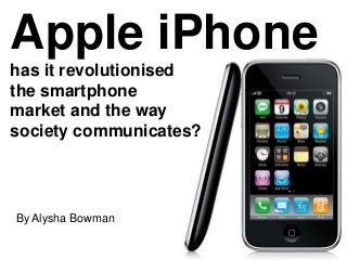 Apple iPhone
has it revolutionised
the smartphone
market and the way
society communicates?
By Alysha Bowman
 