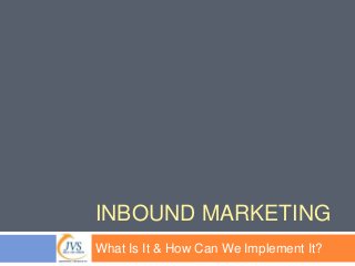 INBOUND MARKETING 
What Is It & How Can We Implement It? 
 