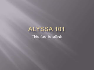 Alyssa 101 This class is called: 
