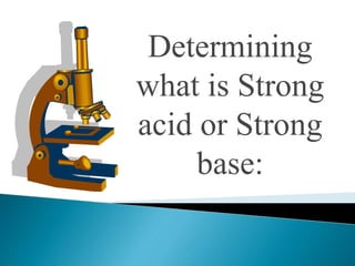Determining
what is Strong
acid or Strong
base:
 