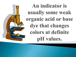 An indicator is
usually some weak
organic acid or base
dye that changes
colors at definite
pH values.
 