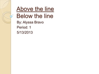 Above the line
Below the line
By: Alyssa Bravo
Period: 1
5/13/2013
 