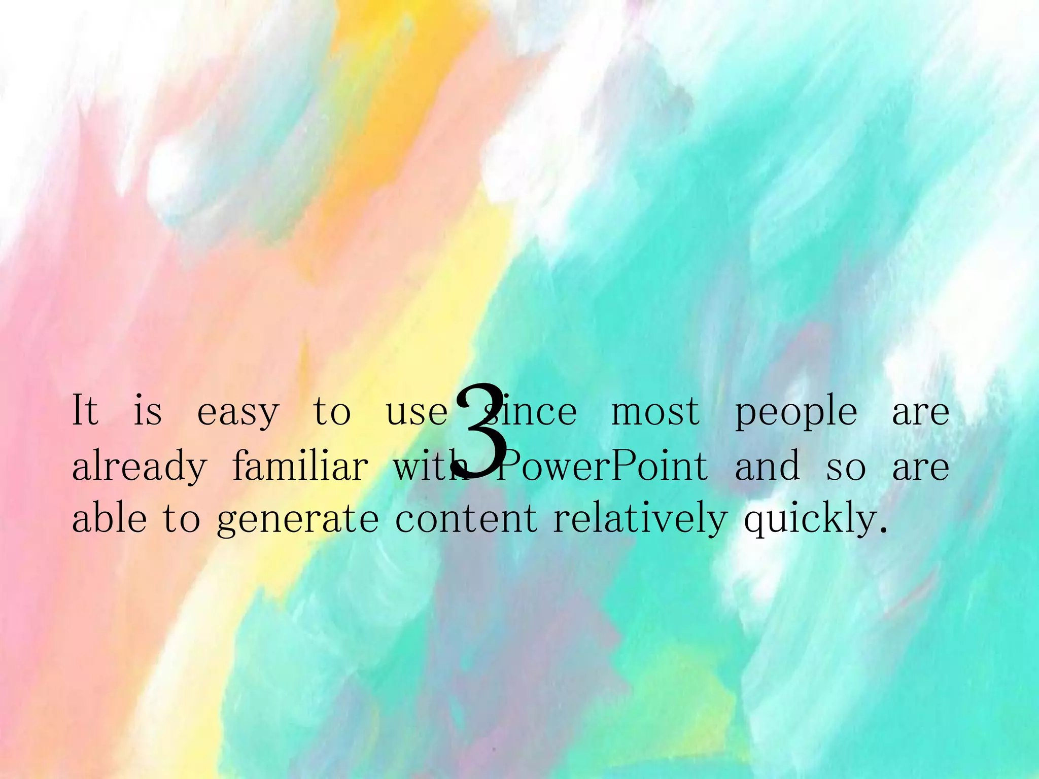 It is easy to use since most people are
already familiar with PowerPoint and so are
able to generate content relatively quickly.
3
 