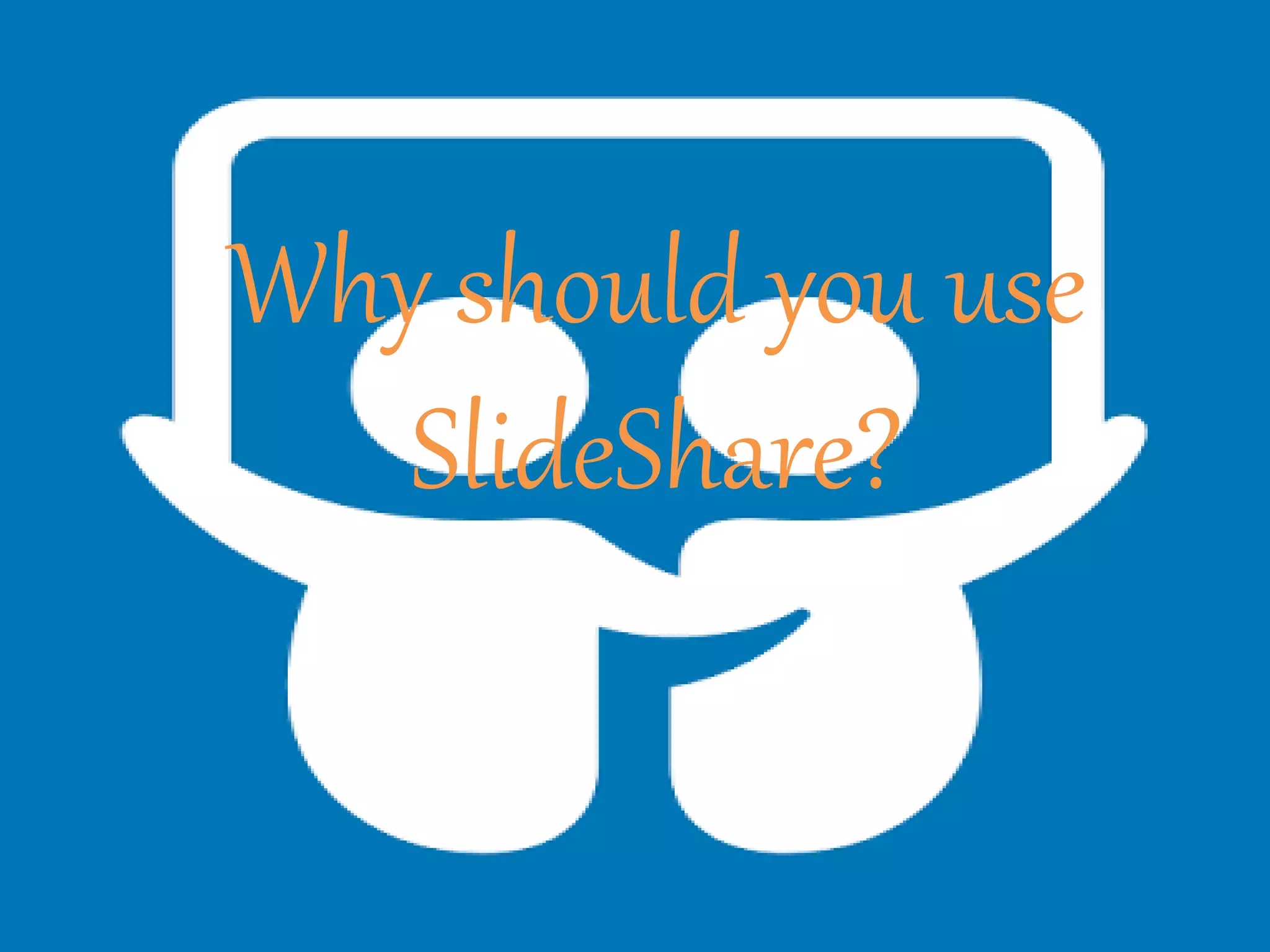 Why should you use
SlideShare?
 