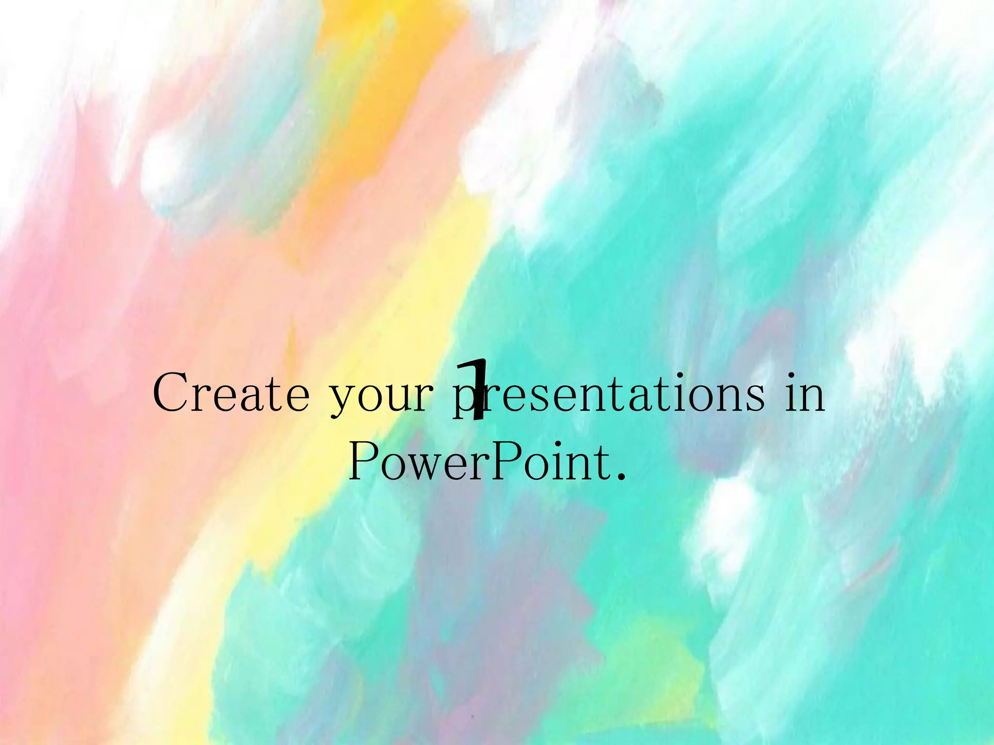 Create your presentations in
PowerPoint.
1
 