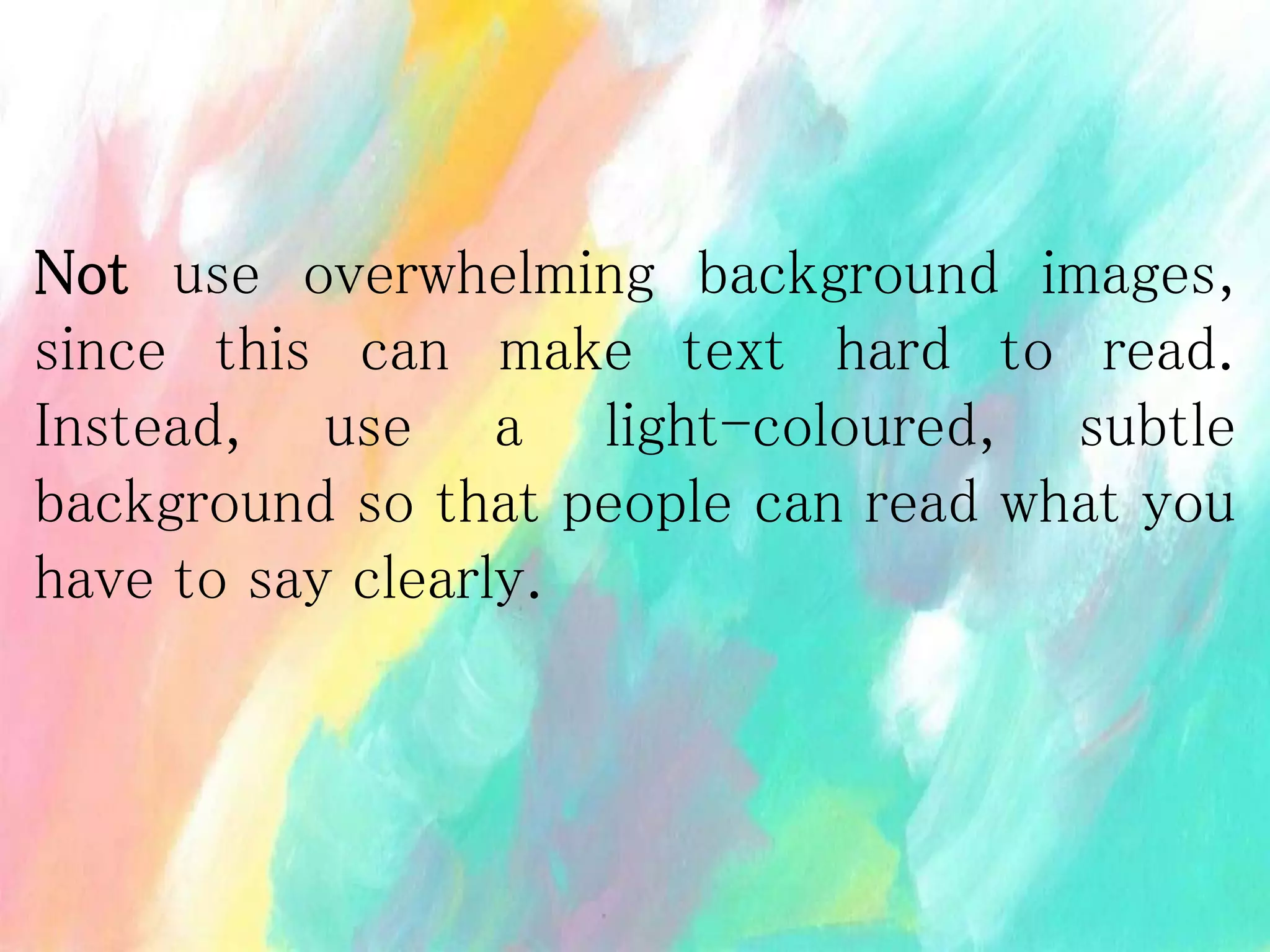 Not use overwhelming background images,
since this can make text hard to read.
Instead, use a light-coloured, subtle
background so that people can read what you
have to say clearly.
 