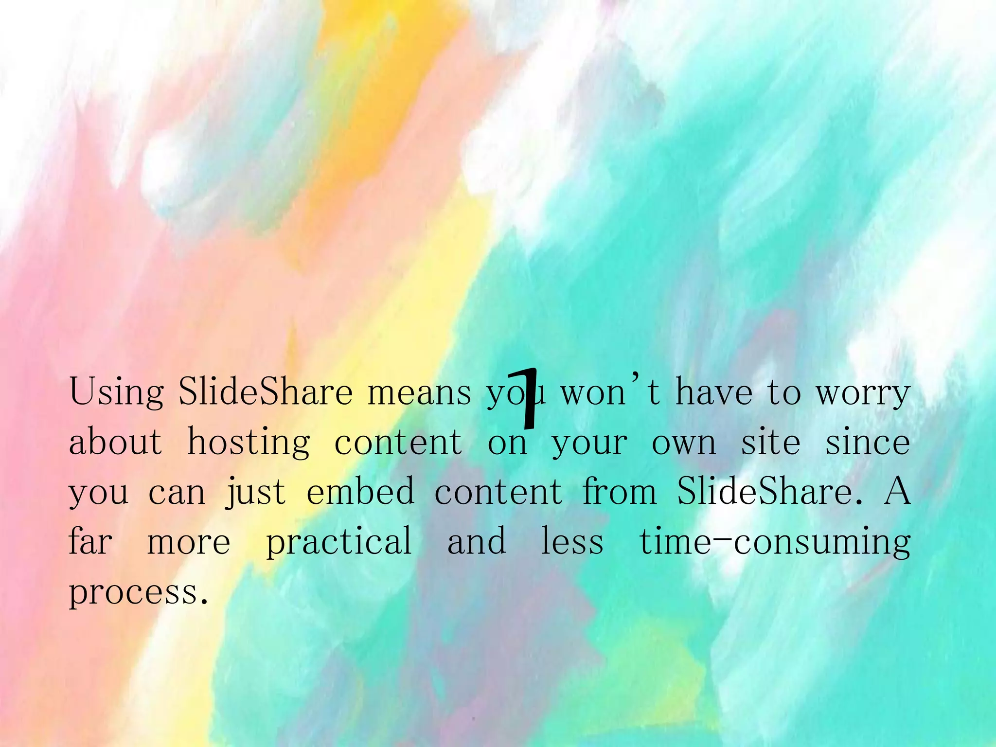 Using SlideShare means you won’t have to worry
about hosting content on your own site since
you can just embed content from SlideShare. A
far more practical and less time-consuming
process.
1
 