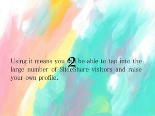 Using it means you will be able to tap into the
large number of SlideShare visitors and raise
your own profile.
2
 