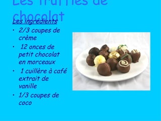 Les truffles de chocolat Les ingrédients 2/3 coupes de crème 12 onces de petit chocolat en morceaux 1 cuillère à café extrait de vanille  1/3 coupes de coco  
