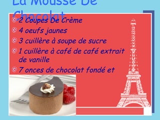 La Mousse De Chocolat 2 Coupes De Crème 4 oeufs jaunes 3 cuillère à soupe de sucre 1 cuillère à café de  café extrait de vanille  7  onces de chocolat fondé et chaud 