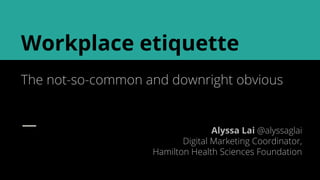 Workplace etiquette
The not-so-common and downright obvious
Alyssa Lai @alyssaglai
Digital Marketing Coordinator,
Hamilton Health Sciences Foundation
 