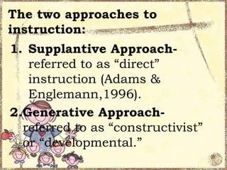 The two approaches to
instruction:
1. Supplantive Approachreferred to as “direct”
instruction (Adams &
Englemann,1996).
2.Generative Approachreferred to as “constructivist”
or “developmental.”

 