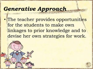 Generative Approach
• The teacher provides opportunities
for the students to make own
linkages to prior knowledge and to
devise her own strategies for work.

 