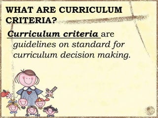 WHAT ARE CURRICULUM
CRITERIA?
Curriculum criteria are
guidelines on standard for
curriculum decision making.

 