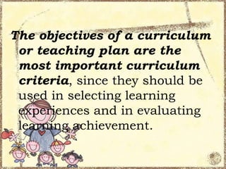 The objectives of a curriculum
or teaching plan are the
most important curriculum
criteria, since they should be
used in selecting learning
experiences and in evaluating
learning achievement.

 