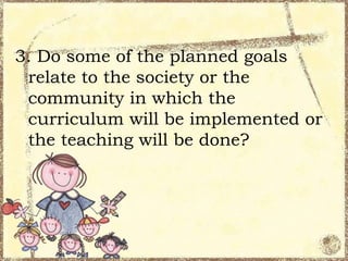 3. Do some of the planned goals
relate to the society or the
community in which the
curriculum will be implemented or
the teaching will be done?

 