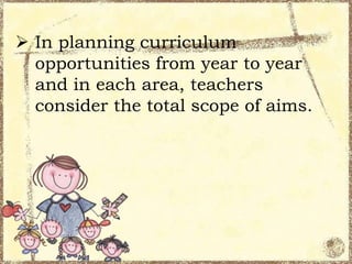  In planning curriculum
opportunities from year to year
and in each area, teachers
consider the total scope of aims.

 