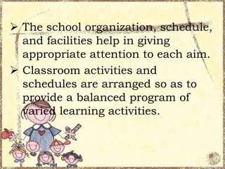  The school organization, schedule,
and facilities help in giving
appropriate attention to each aim.
 Classroom activities and
schedules are arranged so as to
provide a balanced program of
varied learning activities.

 