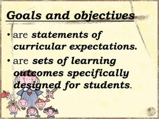 Goals and objectives
• are statements of
curricular expectations.
• are sets of learning
outcomes specifically
designed for students.

 